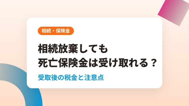 相続放棄しても死亡保険金は受け取れる？受取後の税金と注意点